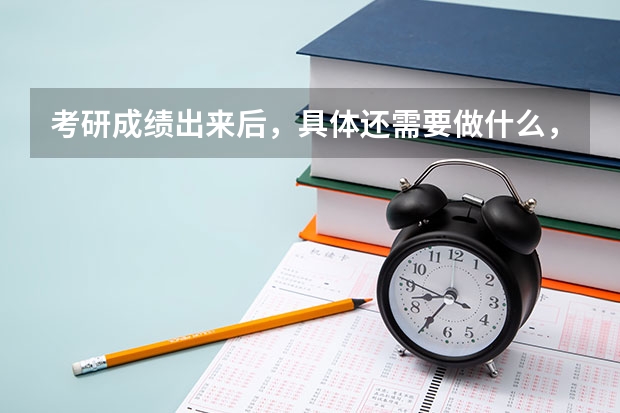 考研成绩出来后，具体还需要做什么，比如只要过了国家线就可以录取吗，复试通知什么时候出？等，越详细越