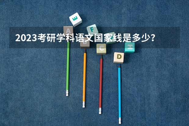 2023考研学科语文国家线是多少？
