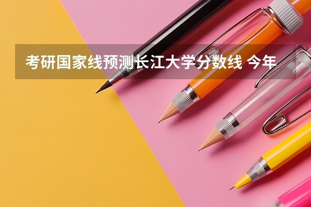 考研国家线预测长江大学分数线 今年的考研国家线预测