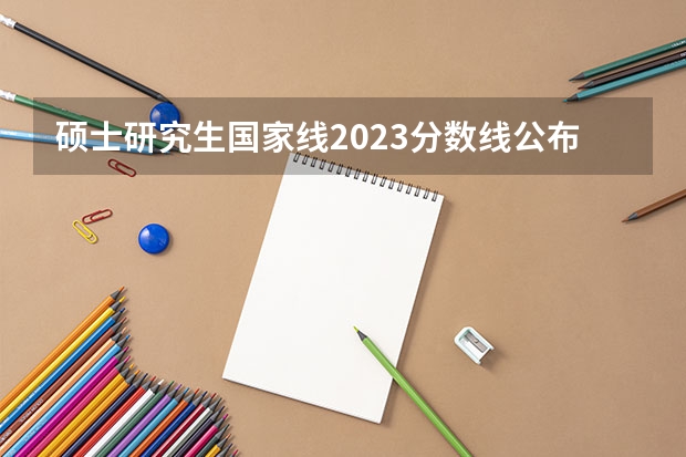 硕士研究生国家线2023分数线公布（2023年研究生国家分数线）