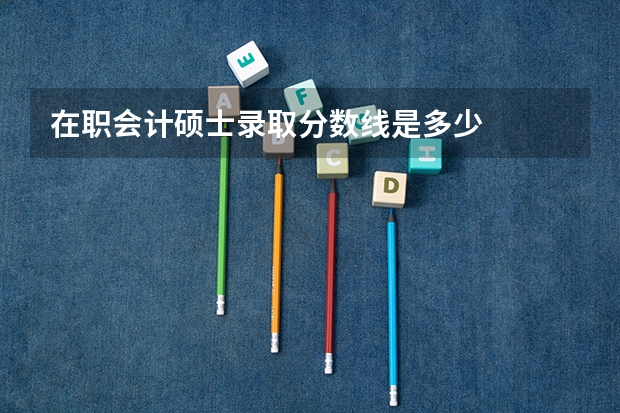 在职会计硕士录取分数线是多少