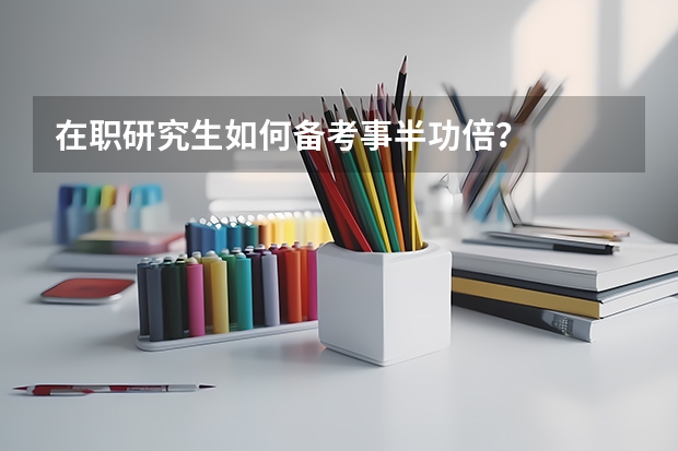 在职研究生如何备考事半功倍？
