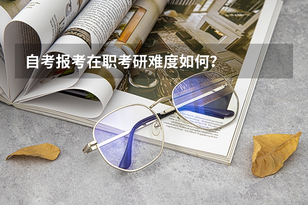 自考报考在职考研难度如何？