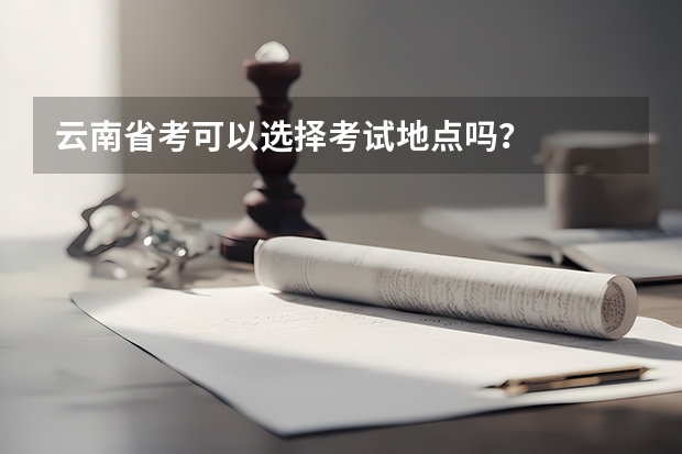 云南省考可以选择考试地点吗?