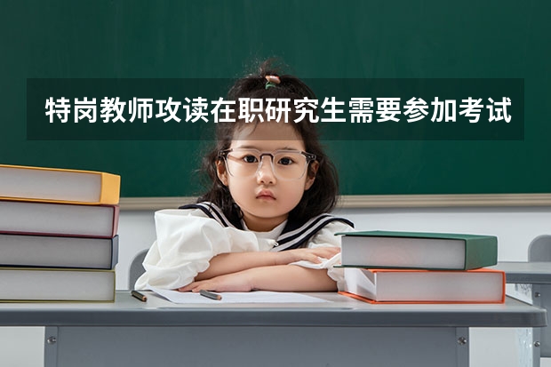 特岗教师攻读在职研究生需要参加考试吗