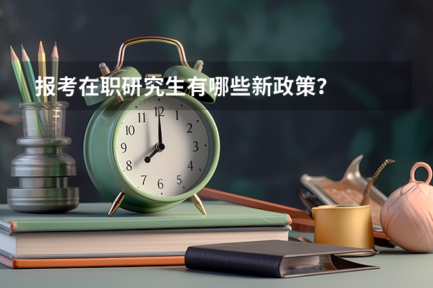 报考在职研究生有哪些新政策？
