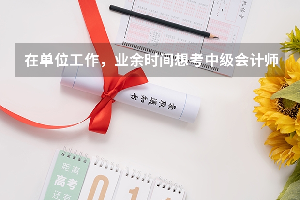 在单位工作，业余时间想考中级会计师，或在职研究生考硕士，时间有限，只能选其一，考哪个好？