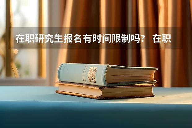 在职研究生报名有时间限制吗? 在职研究生毕业后能考公吗?