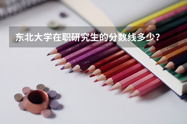 东北大学在职研究生的分数线多少？