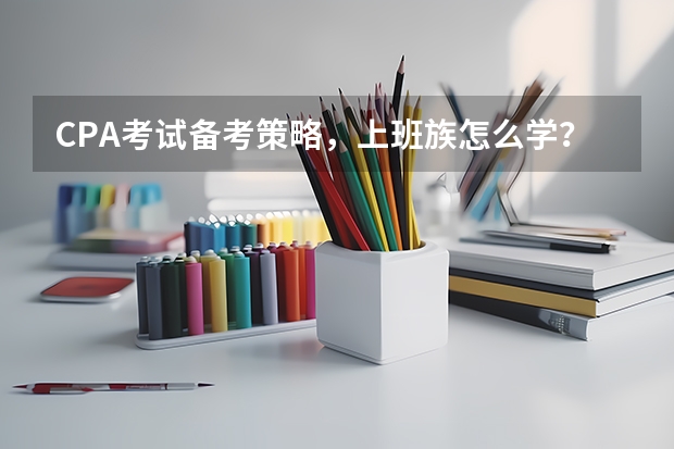 CPA考试备考策略，上班族怎么学？