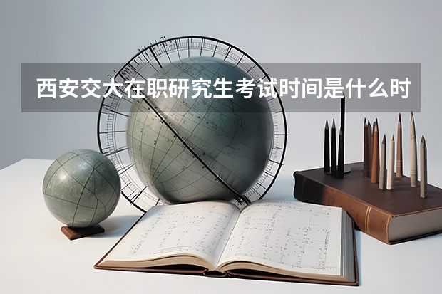 西安交大在职研究生考试时间是什么时候？