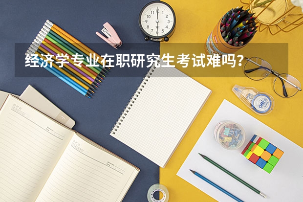 经济学专业在职研究生考试难吗？