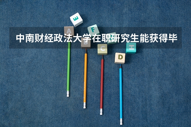 中南财经政法大学在职研究生能获得毕业证和学位证吗