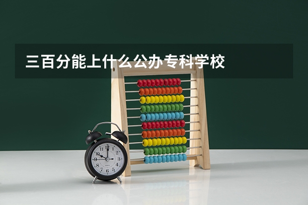三百分能上什么公办专科学校