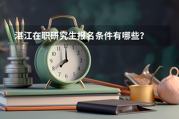 湛江在职研究生报名条件有哪些？