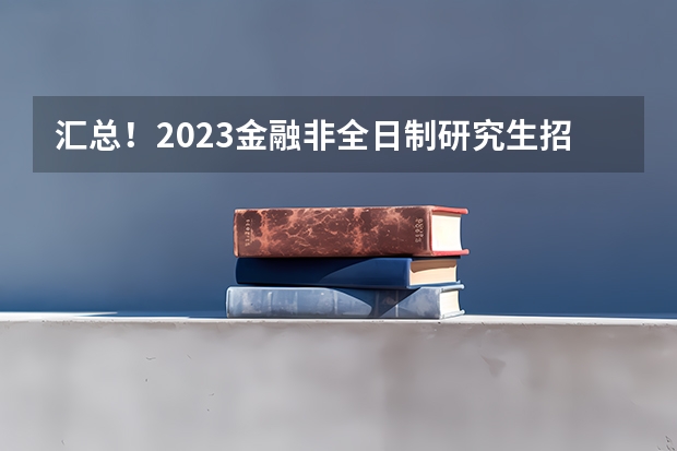 汇总！2023金融非全日制研究生招生院校和学制学费一览 广东海洋大学非全日制研究生不招生