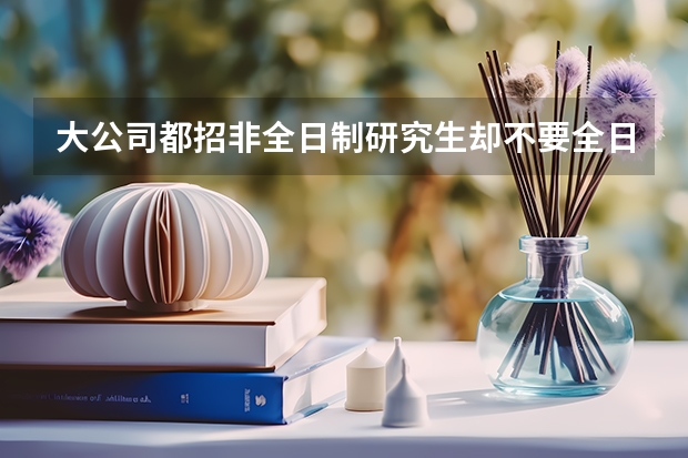 大公司都招非全日制研究生却不要全日制研究生，为什么？