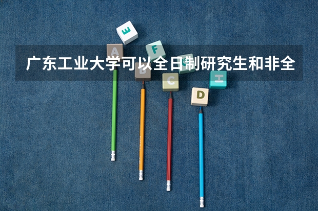 广东工业大学可以全日制研究生和非全日制研究生含金量一样吗