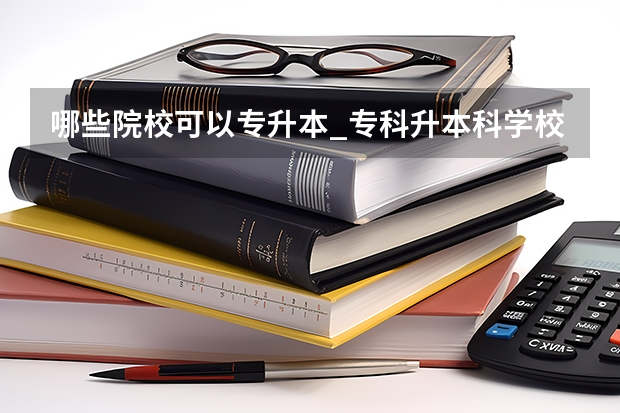 哪些院校可以专升本_专科升本科学校_专升本的大学