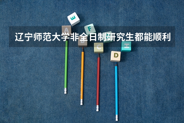 辽宁师范大学非全日制研究生都能顺利毕业吗