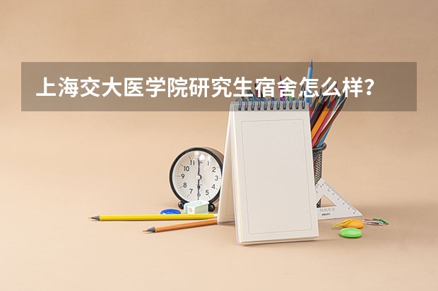 上海交大医学院研究生宿舍怎么样？
