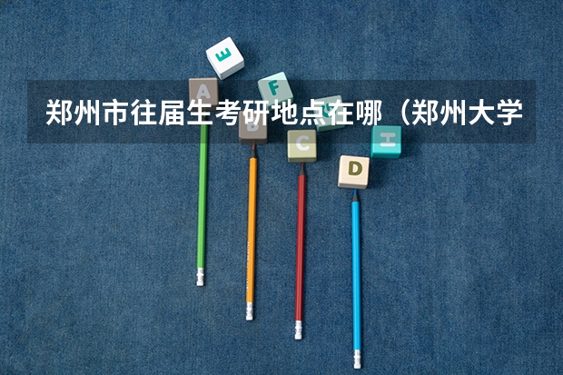 郑州市往届生考研地点在哪（郑州大学硕士研究生招生简章公布！）