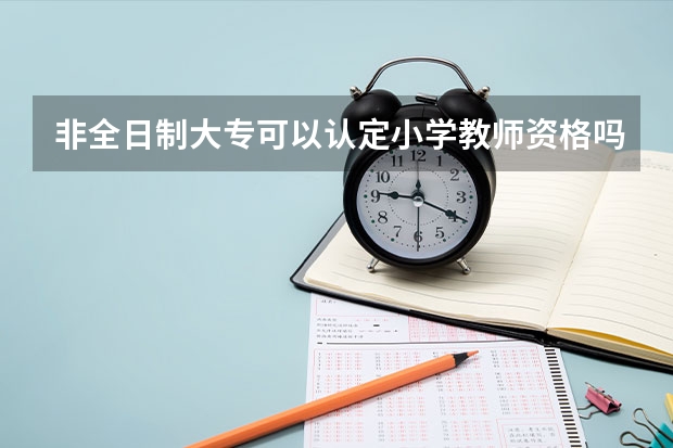 非全日制大专可以认定小学教师资格吗？