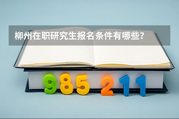 柳州在职研究生报名条件有哪些？