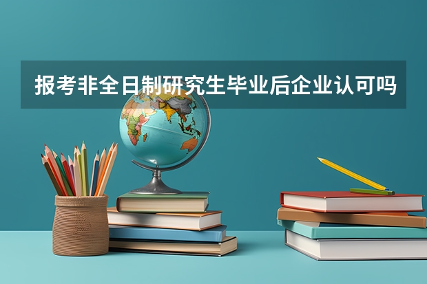 报考非全日制研究生毕业后企业认可吗