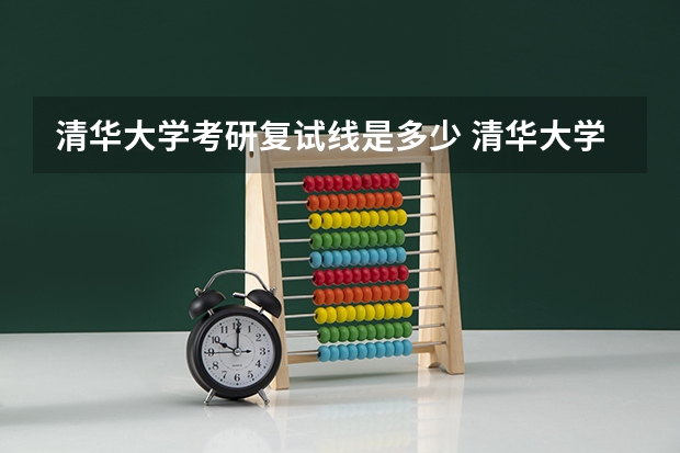 清华大学考研复试线是多少 清华大学考研复试考的什么