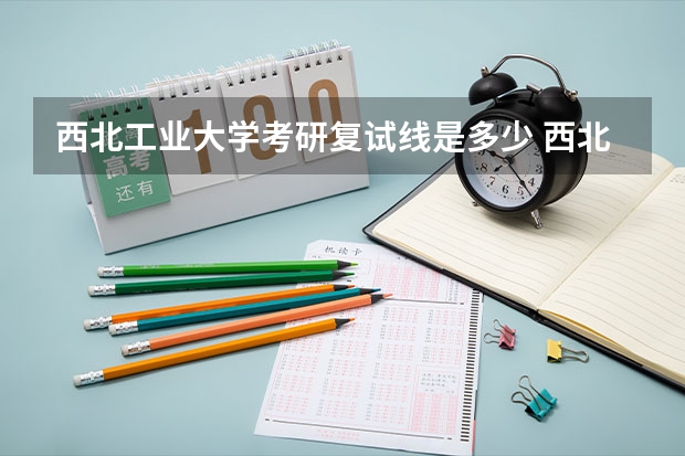 西北工业大学考研复试线是多少 西北工业大学考研复试考的什么