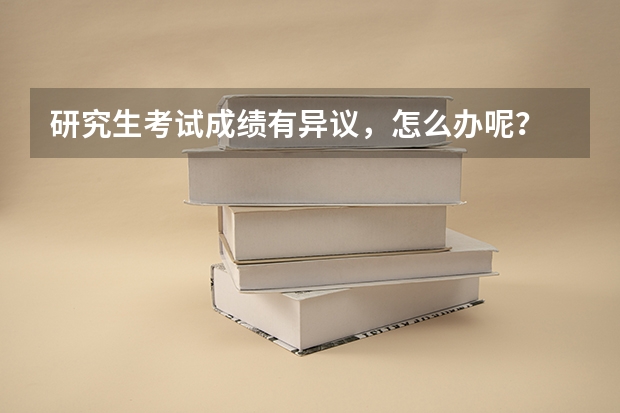 研究生考试成绩有异议，怎么办呢？