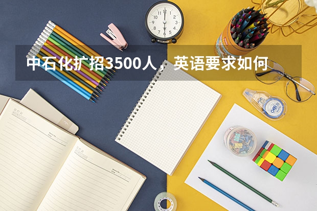 中石化扩招3500人，英语要求如何？本科必须过四级？研究生必须过六级？