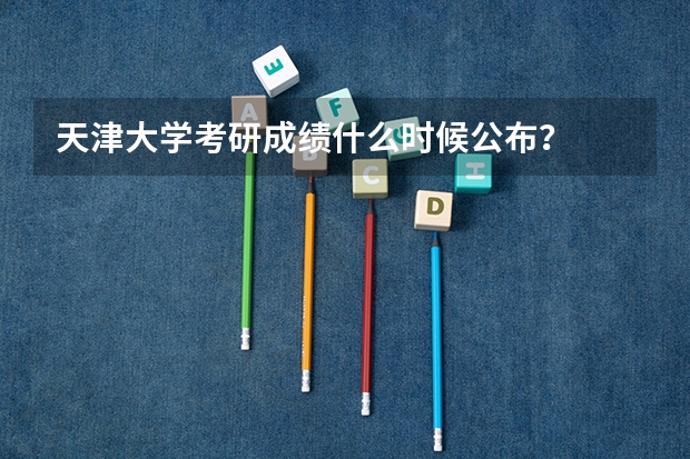 天津大学考研成绩什么时候公布？