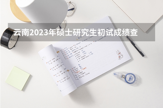 云南2023年硕士研究生初试成绩查询 具体是几月几号？（云南省研究生成绩查询时间）