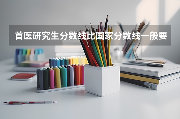 首医研究生分数线比国家分数线一般要高多少啊？