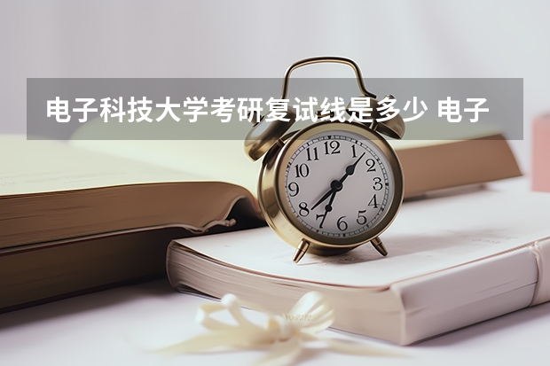 电子科技大学考研复试线是多少 电子科技大学考研复试考的什么