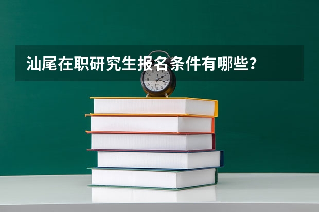 汕尾在职研究生报名条件有哪些?