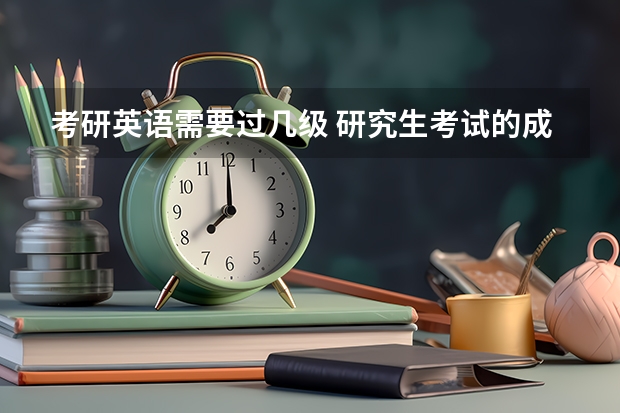 考研英语需要过几级 研究生考试的成绩要求