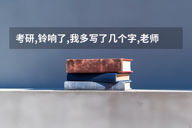 考研,铃响了,我多写了几个字,老师把我的考号计去了,我这课成绩会取消吗?