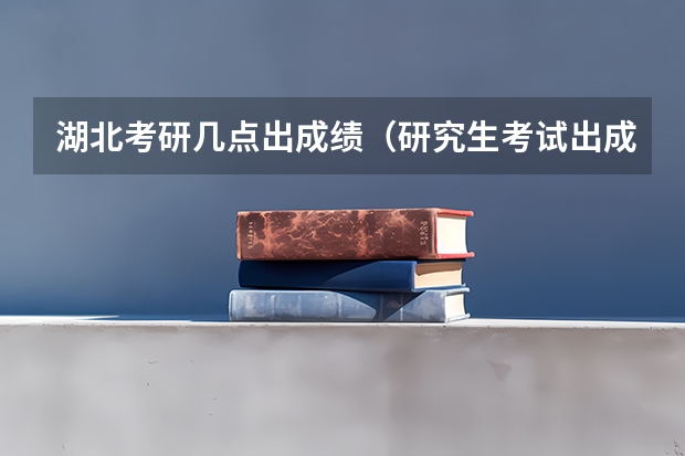 湖北考研几点出成绩（研究生考试出成绩时间）