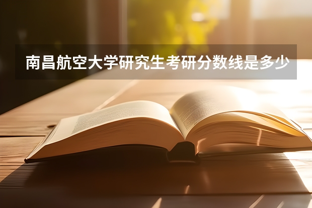 南昌航空大学研究生考研分数线是多少？