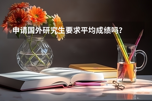 申请国外研究生要求平均成绩吗？