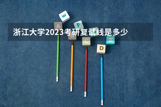 浙江大学2023考研复试线是多少