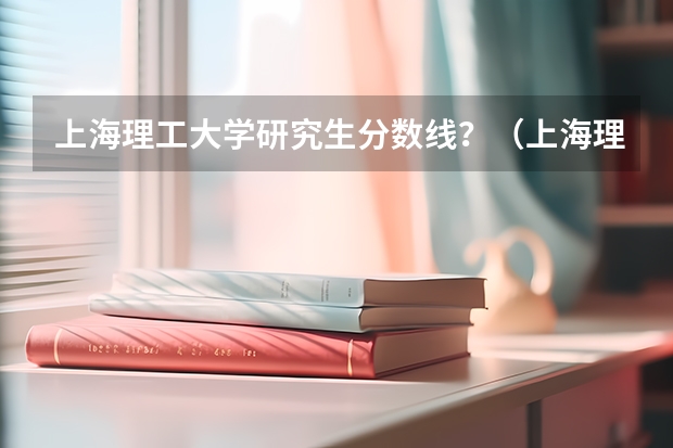 上海理工大学研究生分数线？（上海理工大学研究生录取分数线）