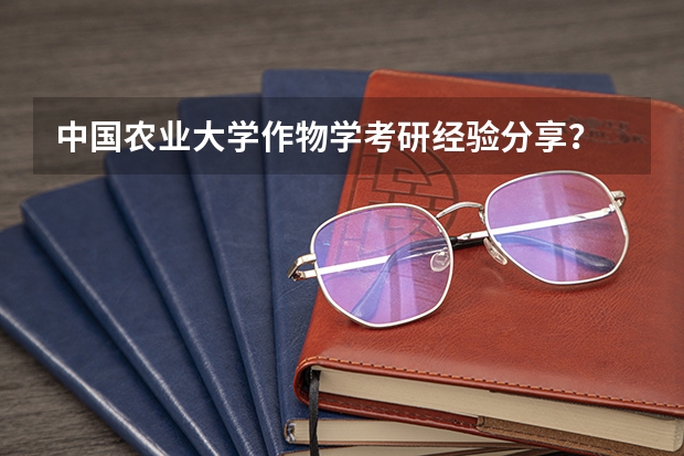 中国农业大学作物学考研经验分享？ 2023年华中农大研究生复试分数钱植物科技学院复式分数线