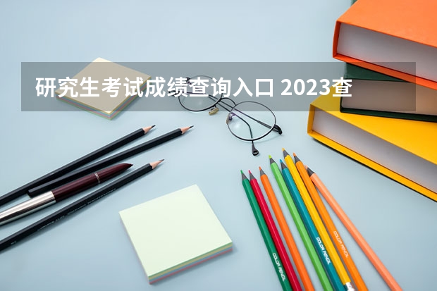 研究生考试成绩查询入口 2023查分要注意些什么