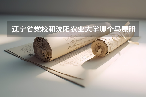 辽宁省党校和沈阳农业大学哪个马原研究生好一点
