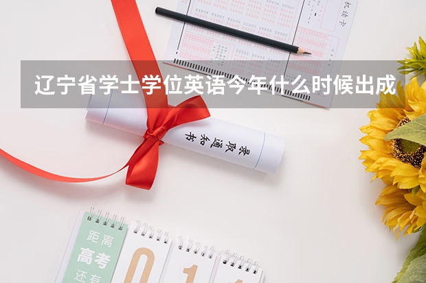 辽宁省学士学位英语今年什么时候出成绩