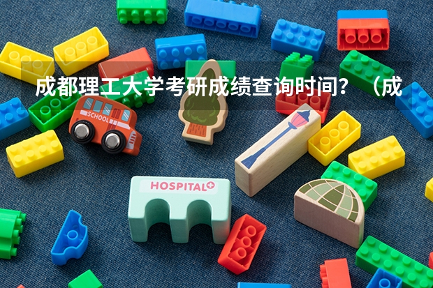 成都理工大学考研成绩查询时间？（成都理工考研成绩公布的时间）